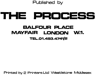 Published by THE PROCESS,Balfour Place, Mayfair, London W.1., TEL.01.493.4741/2. Printed by 2 Printers Ltd, Wealdstone, Middlesex